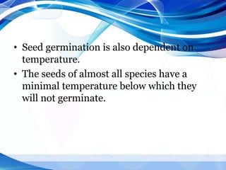 • Seed germination is also dependent on
temperature.
• The seeds of almost all species have a
minimal temperature below which they
will not germinate.
 
