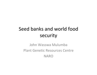 Seed banks and world food
security
John Wasswa Mulumba
Plant Genetic Resources Centre
NARO

 