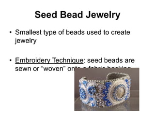 Seed Bead Jewelry
• Smallest type of beads used to create
  jewelry

• Embroidery Technique: seed beads are
  sewn or “woven” onto a fabric backing
 