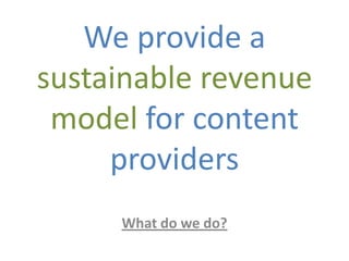 We provide a sustainable revenue model for content providersWhat do we do?