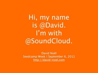 Hi, my name
   is @David.
     I’m with
 @SoundCloud.
            David Noël
Seedcamp Week | September 6, 2011
      http://david-noel.com
 