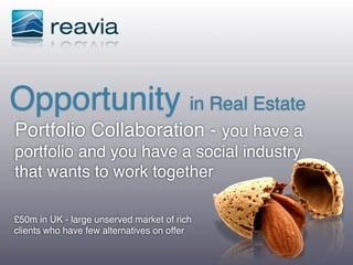Opportunity in Real Estate
Portfolio Collaboration - you have a
portfolio and you have a social industry
that wants to work together

£50m in UK - large unserved market of rich
clients who have few alternatives on offer