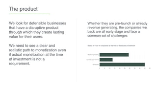 The product
We look for defensible businesses
that have a disruptive product
through which they create lasting
value for their users.
We need to see a clear and
realistic path to monetization even
if actual monetization at the time
of investment is not a
requirement.
Whether they are pre-launch or already
revenue generating, the companies we
back are all early stage and face a
common set of challenges
Status of Fund III companies at the time of Seedcamp investment
Revenue generating
Launched, pre-revenue
Pre-launch
0 5 10 15 20 25 30 35 40 45 50
 