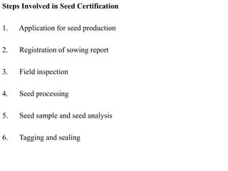 Steps Involved in Seed Certification
1. Application for seed production
2. Registration of sowing report
3. Field inspection
4. Seed processing
5. Seed sample and seed analysis
6. Tagging and sealing
 