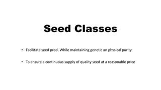 Seed Classes
• Facilitate seed prod. While maintaining genetic an physical purity
• To ensure a continuous supply of quality seed at a reasonable price
 