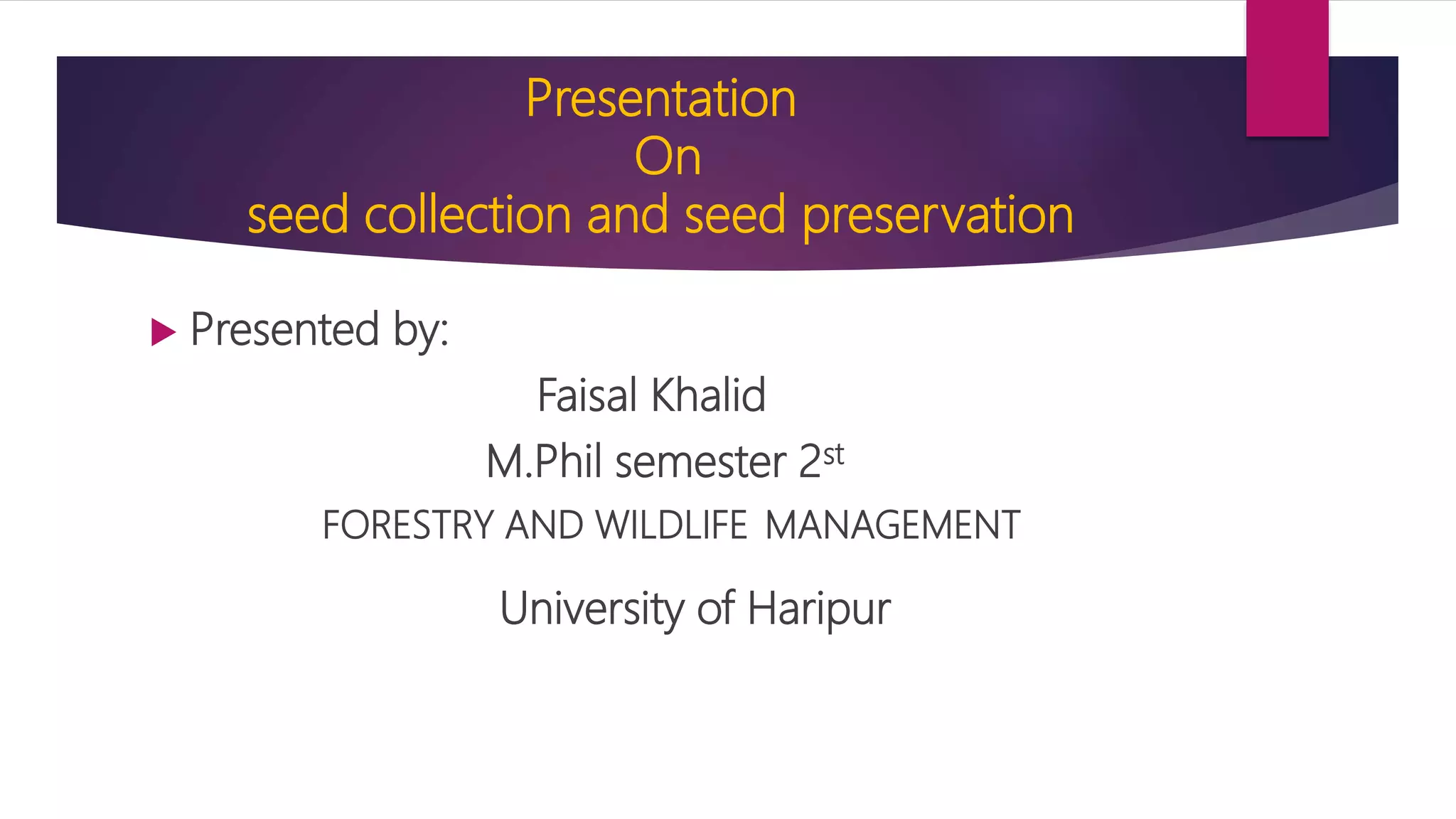 Presentation
On
seed collection and seed preservation
 Presented by:
Faisal Khalid
M.Phil semester 2st
FORESTRY AND WILDLIFE MANAGEMENT
University of Haripur
 