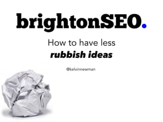 How to have less
rubbish ideas
@kelvinnewman
 