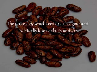 The process by which seed lose its vigour and
eventually loses viability and die
 