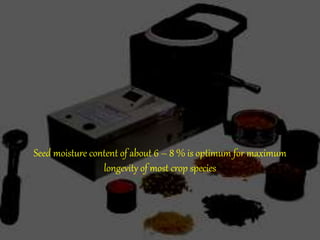 Seed moisture content of about 6 – 8 % is optimum for maximum
longevity of most crop species
 