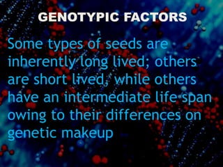 GENOTYPIC FACTORS
Some types of seeds are
inherently long lived; others
are short lived, while others
have an intermediate life span
owing to their differences on
genetic makeup
 