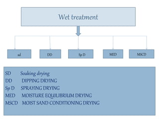 Wet treatment
MED MSCDsd DD Sp D
SD Soaking drying
DD DIPPING DRYING
Sp D SPRAYING DRYING
MED MOISTURE EQUILIBRIUM DRYING
MSCD MOIST SAND CONDITIONING DRYING
 