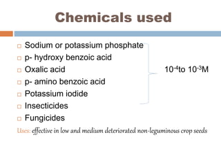 Chemicals used
 Sodium or potassium phosphate
 p- hydroxy benzoic acid
 Oxalic acid 10-4to 10-3M
 p- amino benzoic acid
 Potassium iodide
 Insecticides
 Fungicides
Uses: effective in low and medium deteriorated non-leguminous crop seeds
 
