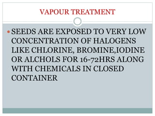 VAPOUR TREATMENT
 SEEDS ARE EXPOSED TO VERY LOW
CONCENTRATION OF HALOGENS
LIKE CHLORINE, BROMINE,IODINE
OR ALCHOLS FOR 16-72HRS ALONG
WITH CHEMICALS IN CLOSED
CONTAINER
 