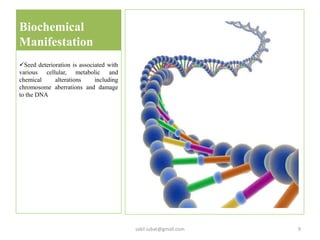Biochemical
Manifestation
Seed deterioration is associated with
various cellular, metabolic and
chemical alterations including
chromosome aberrations and damage
to the DNA
sakil.iubat@gmail.com 9
 