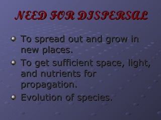 NEED FOR DISPERSAL To spread out and grow in new places. To get sufficient space, light, and nutrients for propagation. Evolution of species. 