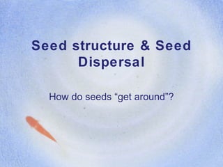 Seed structure & Seed
Dispersal
How do seeds “get around”?
 