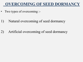 OVERCOMING OF SEED DORMANCY
• Two types of overcoming :-
1) Natural overcoming of seed dormancy
2) Artificial overcoming of seed dormancy
 