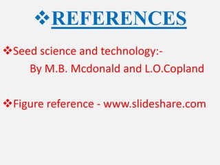 REFERENCES
Seed science and technology:-
By M.B. Mcdonald and L.O.Copland
Figure reference - www.slideshare.com
 