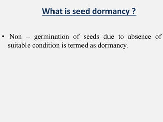 What is seed dormancy ?
• Non – germination of seeds due to absence of
suitable condition is termed as dormancy.
 