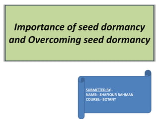 Importance of seed dormancy
and Overcoming seed dormancy
SUBMITTED BY:-
NAME:- SHAFIQUR RAHMAN
COURSE:- BOTANY
 
