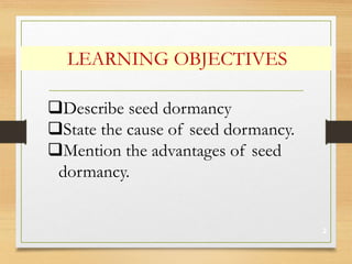 LEARNING OBJECTIVES
2
Describe seed dormancy
State the cause of seed dormancy.
Mention the advantages of seed
dormancy.
 