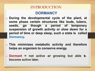 INTRODUCTION
DORMANCY
 During the developmental cycle of the plant, at
some phase certain structures like buds, tubers,
s...