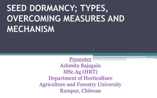 SEED DORMANCY; TYPES,
OVERCOMING MEASURES AND
MECHANISM
Presenter
Ashmita Bajagain
MSc.Ag (HRT)
Department of Horticulture
Agriculture and Forestry University
Rampur, Chitwan
 