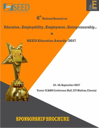 th
6 NationalSummiton
Education...Employability...Employment...Entrepreneurship...
&
SEED Education Awards - 2017
Venue:IC&SRConferenceHall,IIT-Madras,Chennai
15 -16,September2017
SPONSORSHIPBROCHURE
 