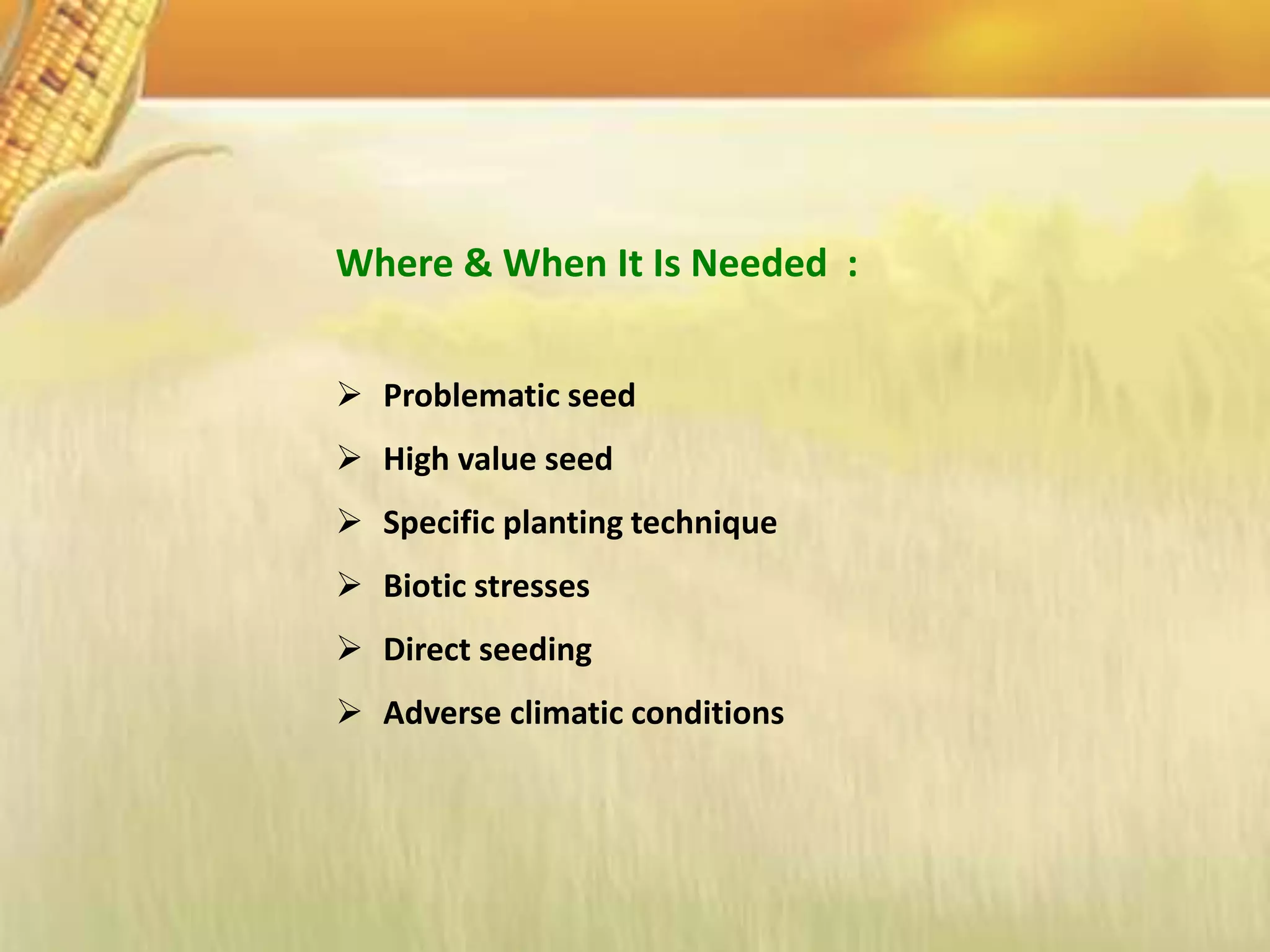 Where & When It Is Needed :
 Problematic seed
 High value seed
 Specific planting technique
 Biotic stresses
 Direct seeding
 Adverse climatic conditions
 