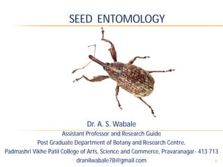 1
Dr. A. S. Wabale
Assistant Professor and Research Guide
Post Graduate Department of Botany and Research Centre,
Padmashri Vikhe Patil College of Arts, Science and Commerce, Pravaranagar- 413 713
dranilwabale78@gmail.com
SEED ENTOMOLOGY
 