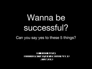 Wanna be
    successful?
Can you say yes to these 5 things?


            WlmKip g n
             il
              ia lp e ,
    M n g gD etrT r C p aPe t
     a a in irc , igis a it t Ld
                o          l
              Jn 2 1
               ue 0 2
 