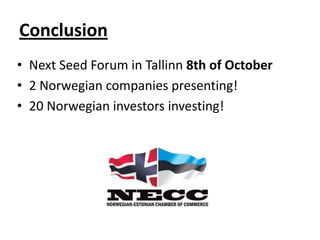 Conclusion
• Next Seed Forum in Tallinn 8th of October
• 2 Norwegian companies presenting!
• 20 Norwegian investors investing!
 