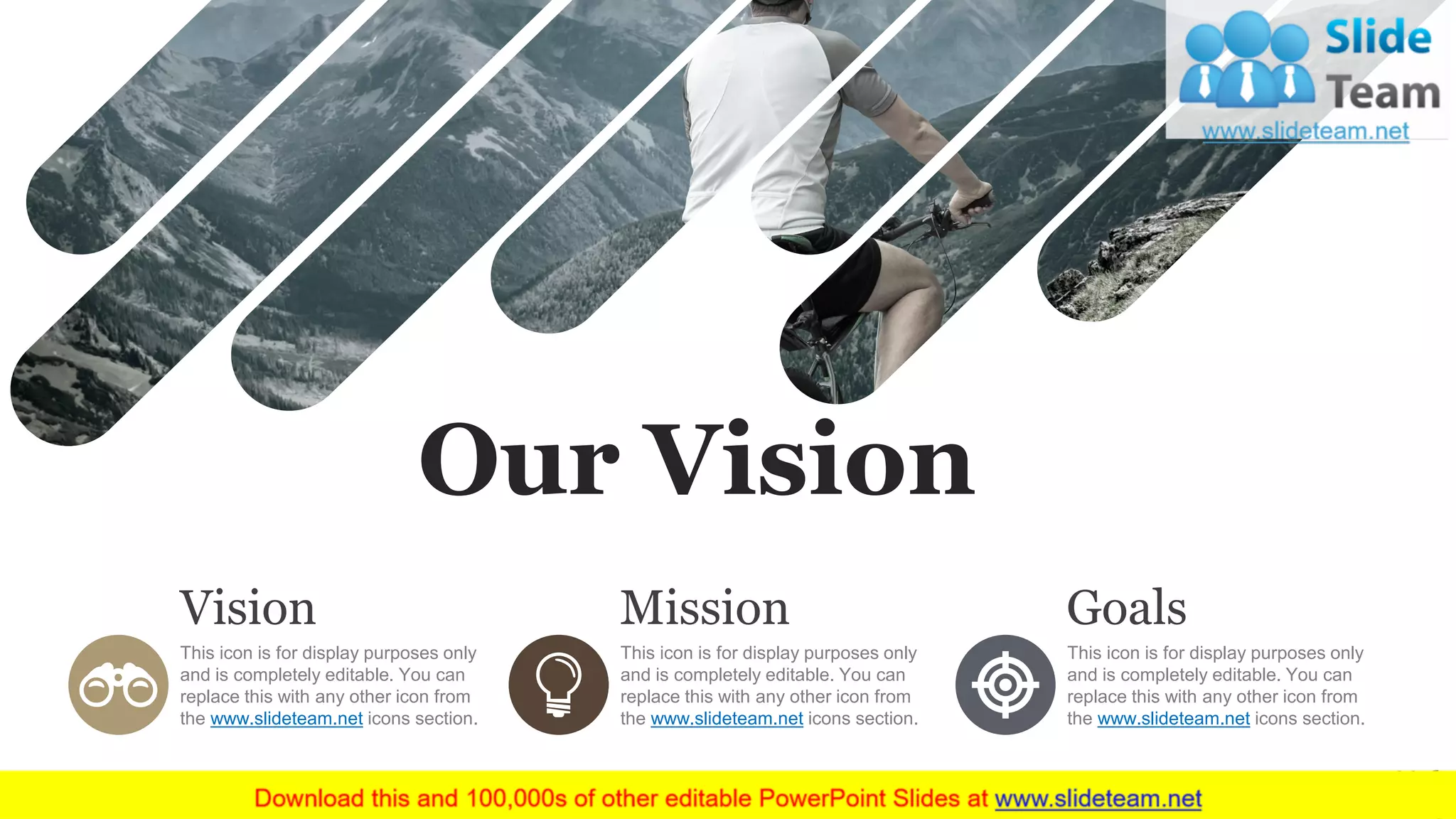 41
Our Vision
This icon is for display purposes only
and is completely editable. You can
replace this with any other icon from
the www.slideteam.net icons section.
Vision
This icon is for display purposes only
and is completely editable. You can
replace this with any other icon from
the www.slideteam.net icons section.
Mission
This icon is for display purposes only
and is completely editable. You can
replace this with any other icon from
the www.slideteam.net icons section.
Goals
 