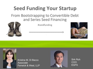 Seed Funding Your Startup
From Bootstrapping to Convertible Debt
and Series Seed Financing
#seedfunding
Kristine M. Di Bacco
Associate
Fenwick & West, LLP
Sirk Roh
COO
EGFS
 