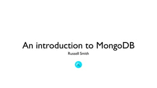 An introduction to MongoDB
          Russell Smith
 