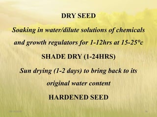 DRY SEED
Soaking in water/dilute solutions of chemicals
and growth regulators for 1-12hrs at 15-25°c
SHADE DRY (1-24HRS)
Sun drying (1-2 days) to bring back to its
original water content
HARDENED SEED
09-10-2018 36
 
