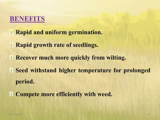 BENEFITS
Rapid and uniform germination.
Rapid growth rate of seedlings.
Recover much more quickly from wilting.
Seed withstand higher temperature for prolonged
period.
Compete more efficiently with weed.
09-10-2018 37
 
