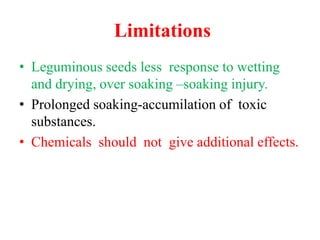 Limitations
• Leguminous seeds less response to wetting
and drying, over soaking –soaking injury.
• Prolonged soaking-accumilation of toxic
substances.
• Chemicals should not give additional effects.
 