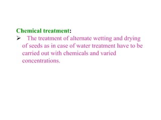Chemical treatment:
 The treatment of alternate wetting and drying
of seeds as in case of water treatment have to be
carried out with chemicals and varied
concentrations.
 