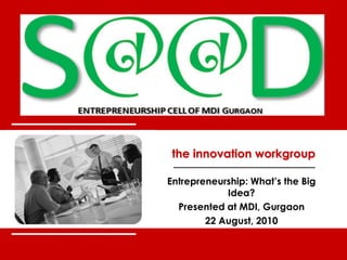 the innovation workgroup




           the innovation workgroup

          Entrepreneurship: What’s the Big
                      Idea?
            Presented at MDI, Gurgaon
                  22 August, 2010


world-class innovation                       0
 