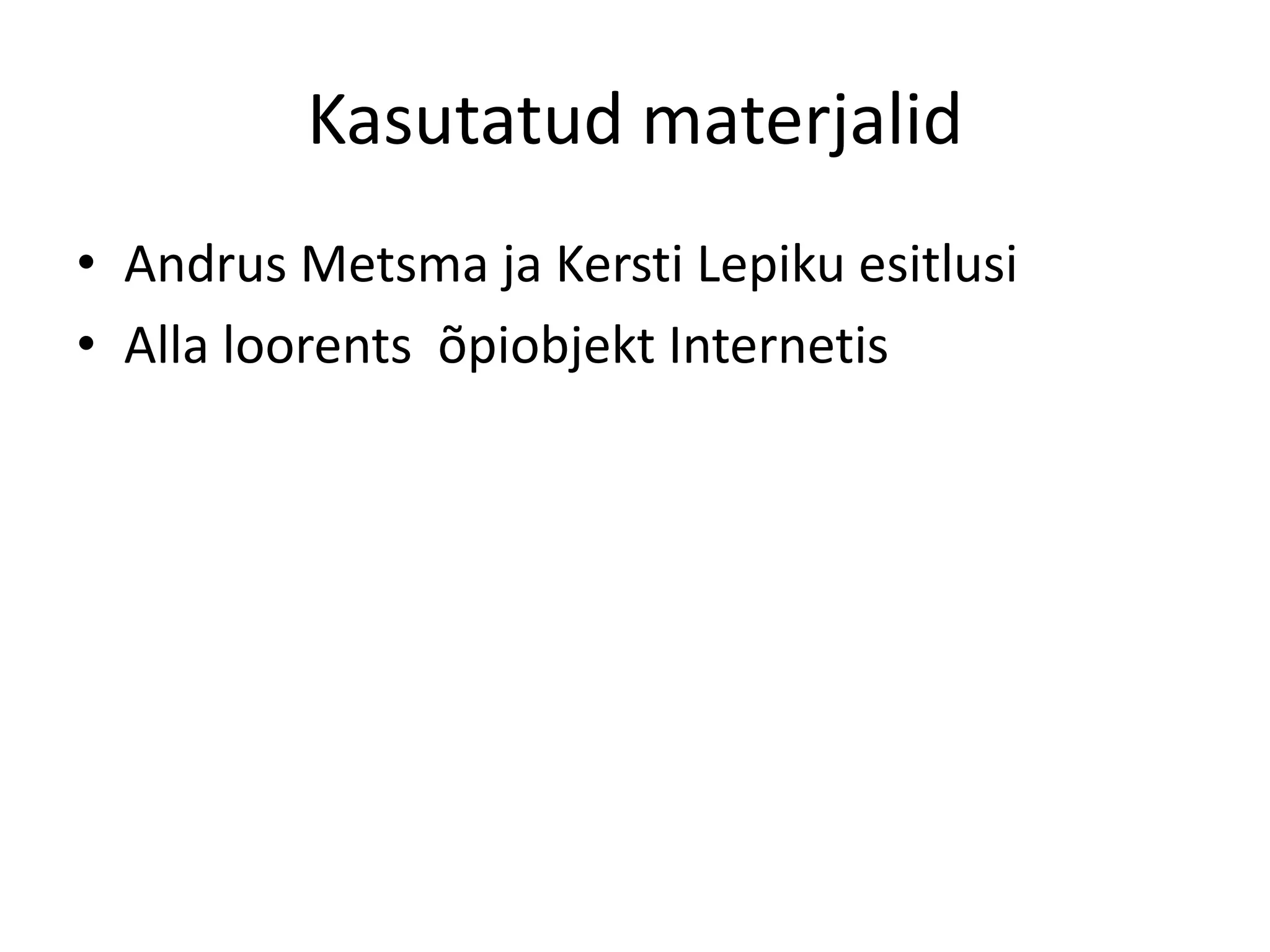 Kasutatud materjalid
• Andrus Metsma ja Kersti Lepiku esitlusi
• Alla loorents õpiobjekt Internetis
 