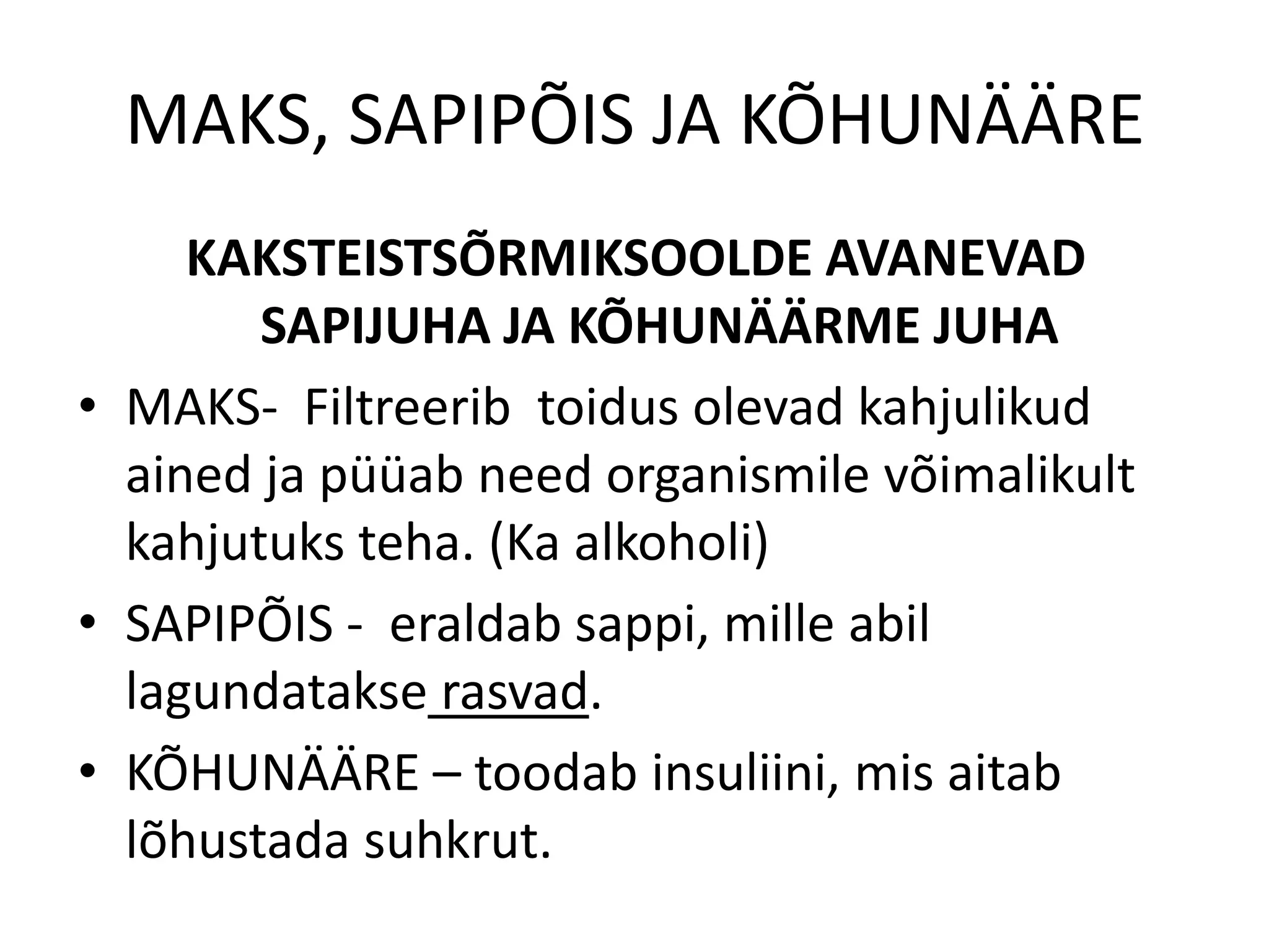MAKS, SAPIPÕIS JA KÕHUNÄÄRE
     KAKSTEISTSÕRMIKSOOLDE AVANEVAD
        SAPIJUHA JA KÕHUNÄÄRME JUHA
• MAKS- Filtreerib toidus olevad kahjulikud
  ained ja püüab need organismile võimalikult
  kahjutuks teha. (Ka alkoholi)
• SAPIPÕIS - eraldab sappi, mille abil
  lagundatakse rasvad.
• KÕHUNÄÄRE – toodab insuliini, mis aitab
  lõhustada suhkrut.
 