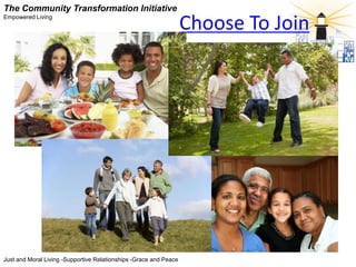 The Community Transformation Initiative
Empowered Living
                                                                   Choose To Join




Just and Moral Living -Supportive Relationships -Grace and Peace
 