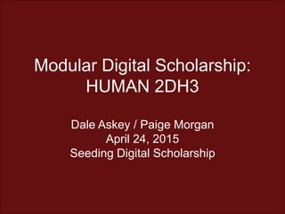 Modular Digital Scholarship:
HUMAN 2DH3
Dale Askey / Paige Morgan
April 24, 2015
Seeding Digital Scholarship
 