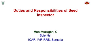 Duties and Responsibilities of Seed
Inspector
Manimurugan, C
Scientist
ICAR-IIVR-RRS, Sargatia
 