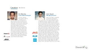 Ben Blakesley
Social Media Strategist
beyond “random acts of marketing” to
value-driven and award-winning social
media plans. He works with a wide range
of industries including retail, hotel and
dining, sports apparel, education,
entertainment, and ﬁnancial services —
developing social media strategies that
meet his clients’ business needs. As the
author of Get Social: A Practical Guide
to Using Social Media for Business, Ben
is in demand to share his expertise as a
speaker and thought leader in the social
media industry. He has developed and
executed social media plans for brands
such as Reebok and Vanguard.
For over a decade,
Ben has been helping
companies move
Jason Zagami
Managing Director
of Seedling Creative. He started his ﬁrst company
in 1999 that he rapidly expanded in spite of the
economic downturns of 2001, 2004 & 2008. Word
got out about Jason's success and local companies
requested his marketing services, propelling him to
start a digital marketing company. Because the ﬁeld
was so new at the time, Jason paved his own way
and learned every aspect of the business including
coding, graphic design, videography, and animation.
This solid foundation helped him to become a
ﬁrst-rate digital marketing specialist for industries
ranging from retailers and healthcare to consumer
brands and education. Besides being an innovative
problem solver, Jason's passion for learning gives
his clients the advantage of staying abreast of the
rapidly changing technical ﬁeld. His clients include
Now & Later Candy, Fenway Health, New England
Real Estate Journal, Mortgage Masters, MOPAR
Masters Guild, and Massachusetts Bay Technologies.
Jason is an expert in marketing
and business development
and is the managing director
Creative Who We Are
 