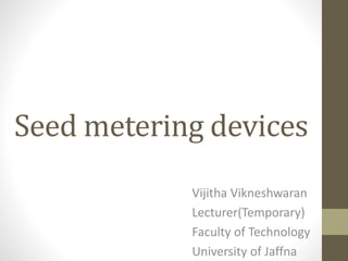 Seed metering devices
Vijitha Vikneshwaran
Lecturer(Temporary)
Faculty of Technology
University of Jaffna
 