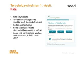 Tervetuloa-ohjelman 1. viesti:
Kiitä
• Kiitä liittymisestä
• Tee ensituttavuus ja kerro
itsestäsi sekä tärkein brändiviesti
• Kertaa asiakaslupaus
• Kerro asiakkuuseduista
- tuo esiin tilaajan edut ja hyödyt
• Kerro mitä konkreettista asiakas
tulee saamaan, milloin, miten
usein
 