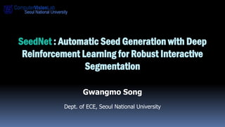 SeedNet : Automatic Seed Generation with Deep
Reinforcement Learning for Robust Interactive
Segmentation
Gwangmo Song
Dept. of ECE, Seoul National University
 