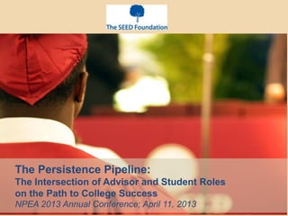 The Persistence Pipeline:
The Intersection of Advisor and Student Roles
on the Path to College Success
NPEA 2013 Annual Conference; April 11, 2013
 